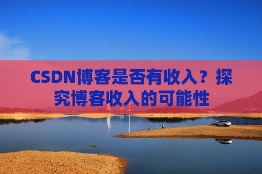 CSDN博客是否有收入？探究博客收入的可能性